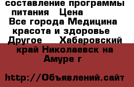 составление программы питания › Цена ­ 2 500 - Все города Медицина, красота и здоровье » Другое   . Хабаровский край,Николаевск-на-Амуре г.